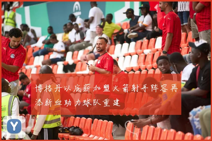 博格丹以底薪加盟火箭射手阵容再添新血助力球队重建