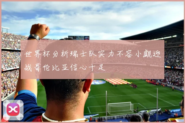 世界杯分析瑞士队实力不容小觑迎战哥伦比亚信心十足