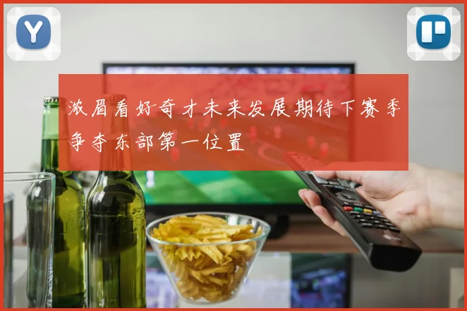 浓眉看好奇才未来发展期待下赛季争夺东部第一位置