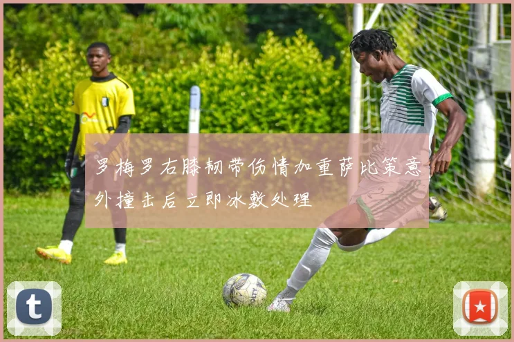 罗梅罗右膝韧带伤情加重萨比策意外撞击后立即冰敷处理