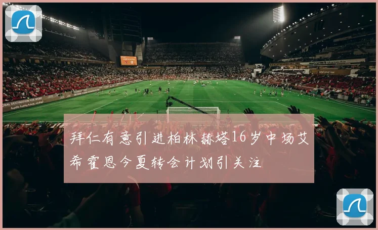 拜仁有意引进柏林赫塔16岁中场艾希霍恩今夏转会计划引关注