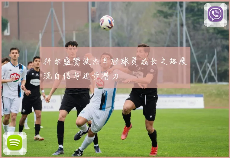 科尔盛赞波杰年轻球员成长之路展现自信与进步潜力