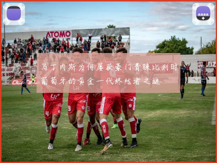马丁内斯为何屡获豪门青睐比利时葡萄牙的黄金一代终结者之谜