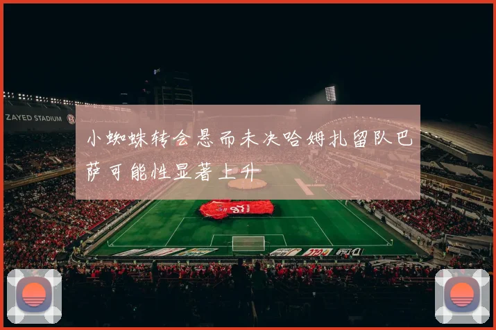 小蜘蛛转会悬而未决哈姆扎留队巴萨可能性显著上升