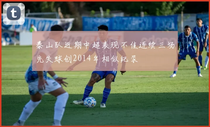 泰山队近期中超表现不佳连续三场先失球创2014年相似纪录
