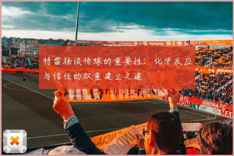 特雷杨谈传球的重要性：化学反应与信任的双重建立之道