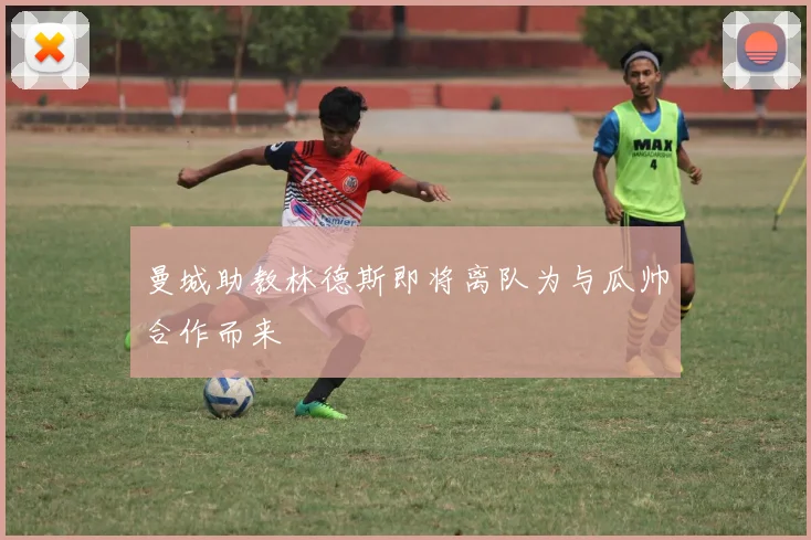 曼城助教林德斯即将离队为与瓜帅合作而来