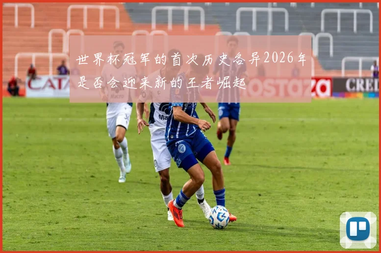 世界杯冠军的首次历史各异2026年是否会迎来新的王者崛起