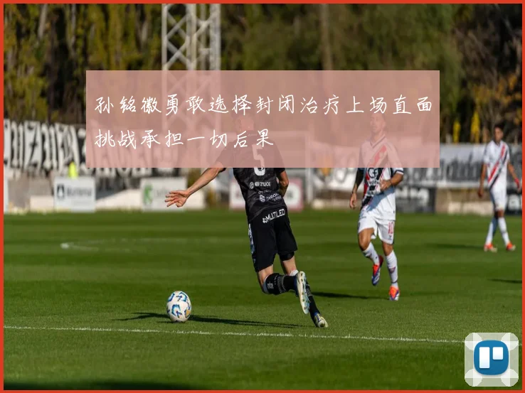 孙铭徽勇敢选择封闭治疗上场直面挑战承担一切后果