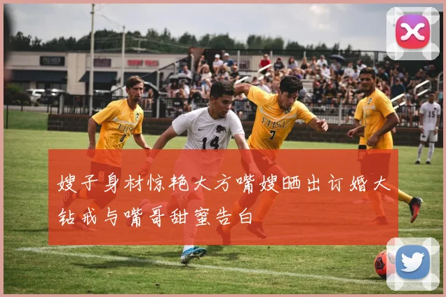 嫂子身材惊艳大方嘴嫂晒出订婚大钻戒与嘴哥甜蜜告白