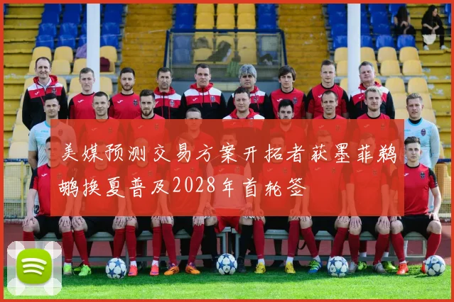 美媒预测交易方案开拓者获墨菲鹈鹕换夏普及2028年首轮签