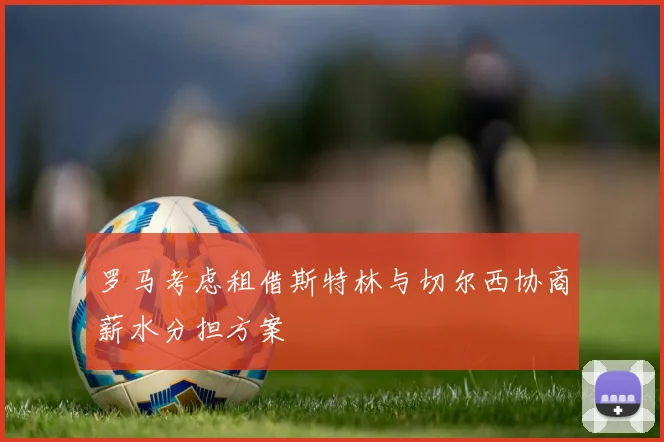 罗马考虑租借斯特林与切尔西协商薪水分担方案