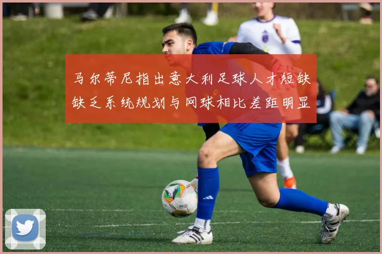 马尔蒂尼指出意大利足球人才短缺缺乏系统规划与网球相比差距明显