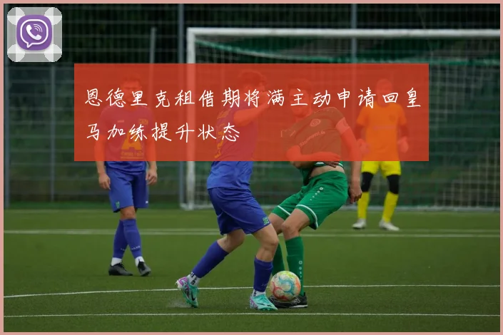 恩德里克租借期将满主动申请回皇马加练提升状态