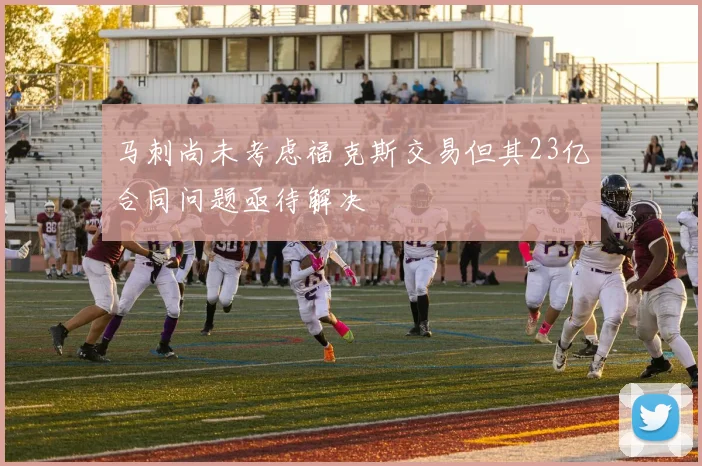 马刺尚未考虑福克斯交易但其23亿合同问题亟待解决
