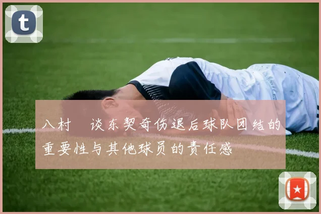 八村塁谈东契奇伤退后球队团结的重要性与其他球员的责任感