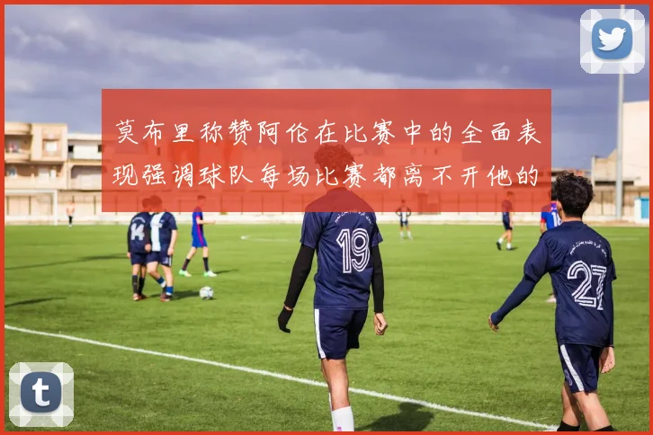 莫布里称赞阿伦在比赛中的全面表现强调球队每场比赛都离不开他的贡献