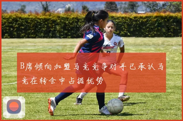 B席倾向加盟马竞竞争对手已承认马竞在转会中占据优势