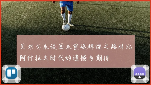 贝尔戈米谈国米重返辉煌之路对比阿什拉夫时代的遗憾与期待