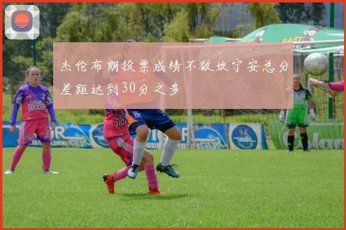 杰伦布朗投票成绩不敌坎宁安总分差距达到30分之多