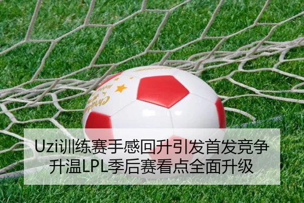 Uzi训练赛手感回升引发首发竞争升温LPL季后赛看点全面升级